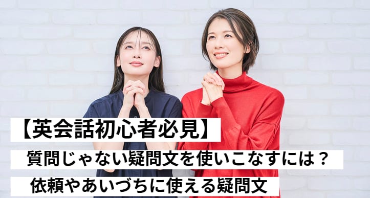 【英会話初心者必見】質問ではない疑問文を使いこなすには？依頼やあいづちに使える疑問文
