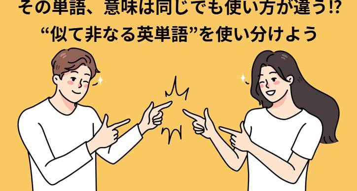 その単語、意味は同じでも使い方が違う！？“似て非なる英単語”を使い分けよう