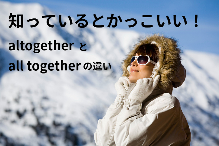 知っているとかっこいい！altogetherとall togetherの違い