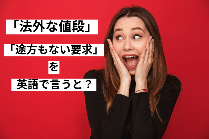 ビジネスで活用、「法外な値段」「途方もない要求」を英語で言うと？