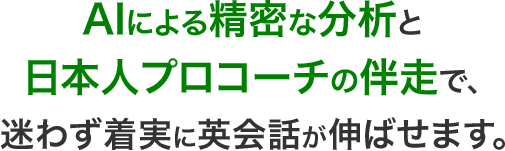 AIによる精密な分析と 日本人プロコーチの伴走で、迷わず着実に英会話が伸ばせます